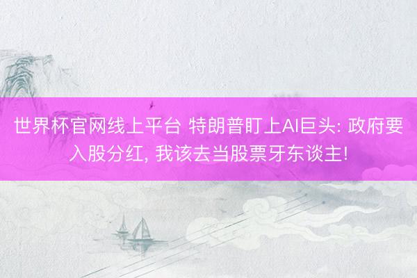 世界杯官网线上平台 特朗普盯上AI巨头: 政府要入股分红， 我该去当股票牙东谈主!