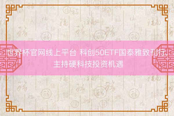世界杯官网线上平台 科创50ETF国泰雅致刊行， 主持硬科技投资机遇