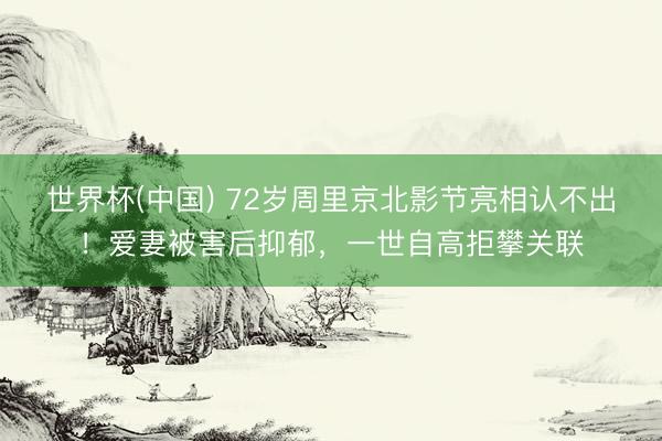 世界杯(中国) 72岁周里京北影节亮相认不出！爱妻被害后抑郁，一世自高拒攀关联