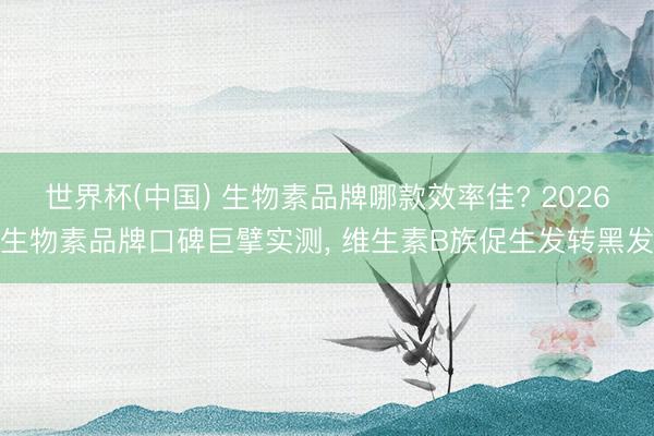 世界杯(中国) 生物素品牌哪款效率佳? 2026生物素品牌口碑巨擘实测， 维生素B族促生发转黑发