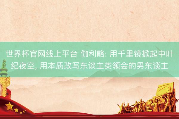 世界杯官网线上平台 伽利略: 用千里镜掀起中叶纪夜空, 用本质改写东谈主类领会的男东谈主