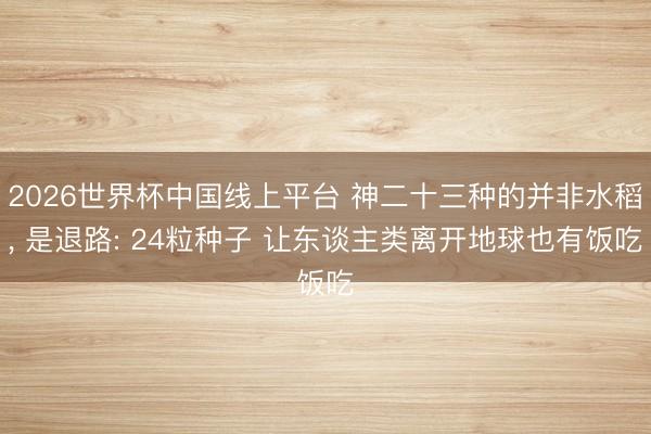 2026世界杯中国线上平台 神二十三种的并非水稻, 是退路: 24粒种子 让东谈主类离开地球也有饭吃