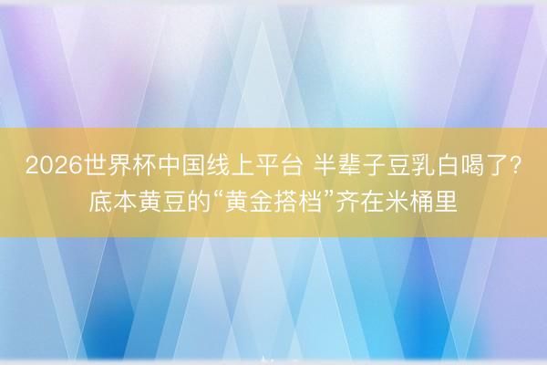 2026世界杯中国线上平台 半辈子豆乳白喝了？底本黄豆的“黄金搭档”齐在米桶里