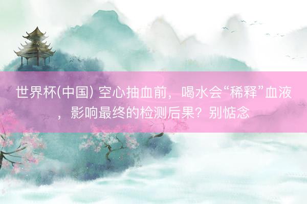 世界杯(中国) 空心抽血前，喝水会“稀释”血液，影响最终的检测后果？别惦念
