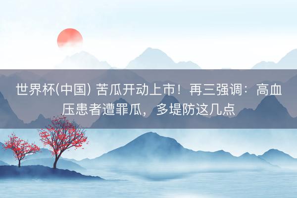 世界杯(中国) 苦瓜开动上市！再三强调：高血压患者遭罪瓜，多堤防这几点