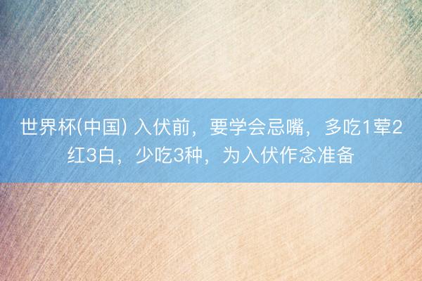 世界杯(中国) 入伏前，要学会忌嘴，多吃1荤2红3白，少吃3种，为入伏作念准备