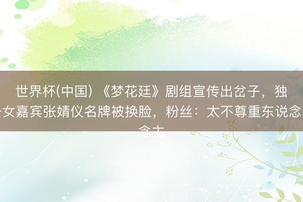 世界杯(中国) 《梦花廷》剧组宣传出岔子，独一女嘉宾张婧仪名牌被换脸，粉丝：太不尊重东说念主