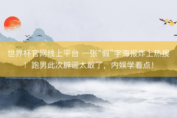 世界杯官网线上平台 一张“假”字海报炸上热搜！跑男此次辟谣太敢了，内娱学着点！