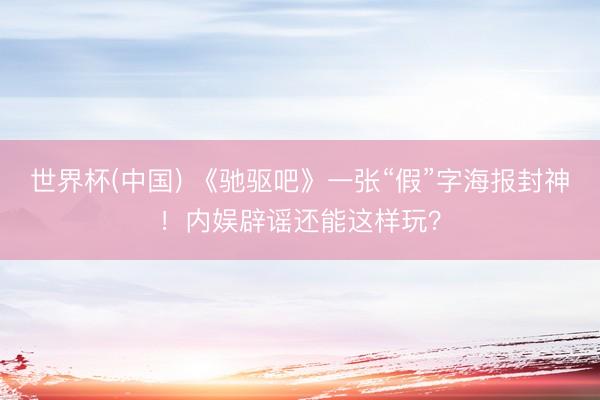 世界杯(中国) 《驰驱吧》一张“假”字海报封神!内娱辟谣还能这样玩?