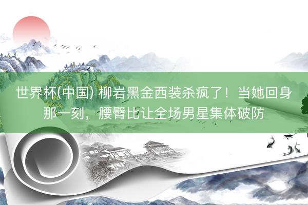 世界杯(中国) 柳岩黑金西装杀疯了！当她回身那一刻，腰臀比让全场男星集体破防