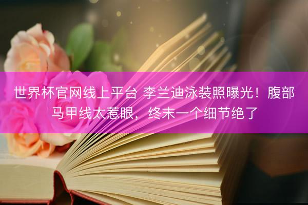 世界杯官网线上平台 李兰迪泳装照曝光！腹部马甲线太惹眼，终末一个细节绝了