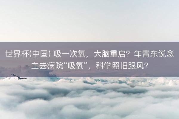世界杯(中国) 吸一次氧，大脑重启？年青东说念主去病院“吸氧”，科学照旧跟风？