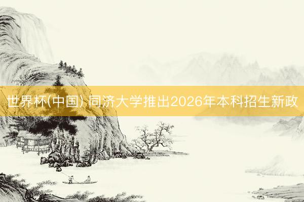 世界杯(中国) 同济大学推出2026年本科招生新政