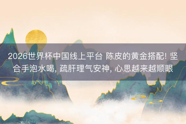 2026世界杯中国线上平台 陈皮的黄金搭配! 坚合手泡水喝， 疏肝理气安神， 心思越来越顺眼