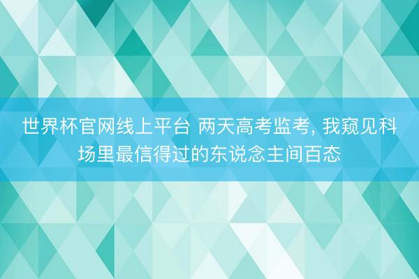 世界杯官网线上平台 两天高考监考， 我窥见科场里最信得过的东说念主间百态