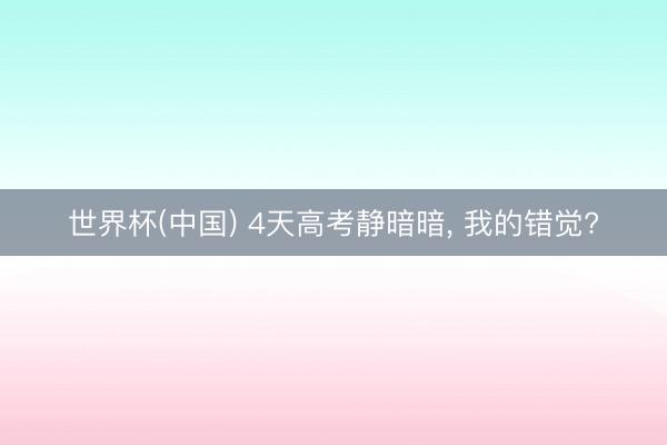 世界杯(中国) 4天高考静暗暗， 我的错觉?