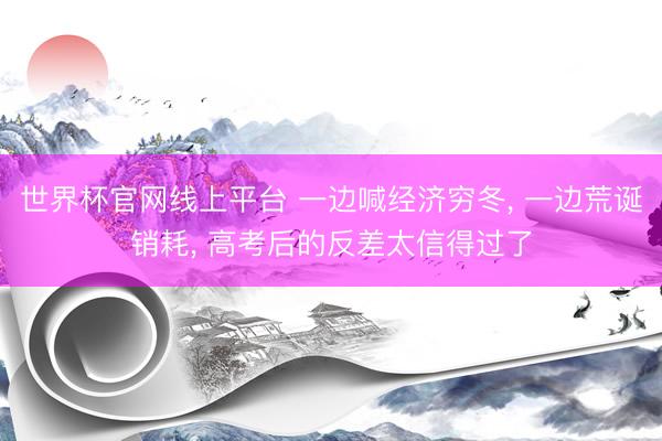 世界杯官网线上平台 一边喊经济穷冬， 一边荒诞销耗， 高考后的反差太信得过了