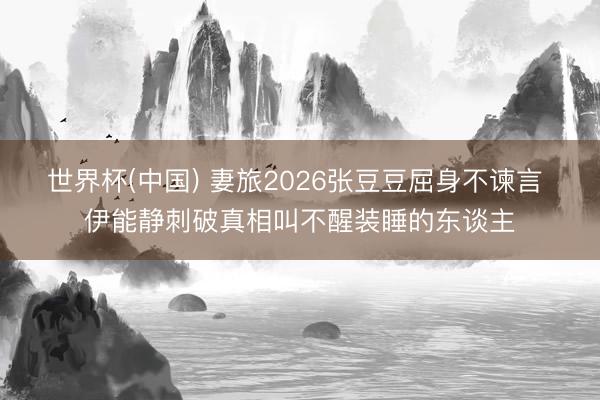 世界杯(中国) 妻旅2026张豆豆屈身不谏言 伊能静刺破真相叫不醒装睡的东谈主