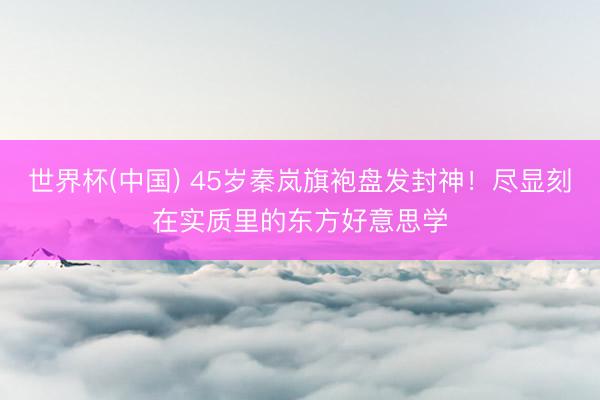 世界杯(中国) 45岁秦岚旗袍盘发封神！尽显刻在实质里的东方好意思学