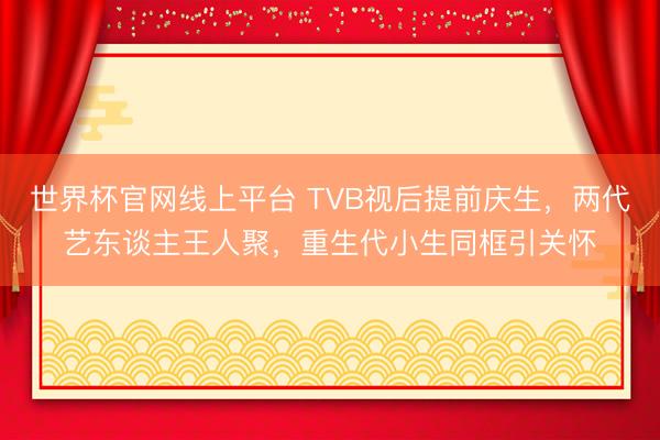 世界杯官网线上平台 TVB视后提前庆生,两代艺东谈主王人聚,重生代小生同框引关怀