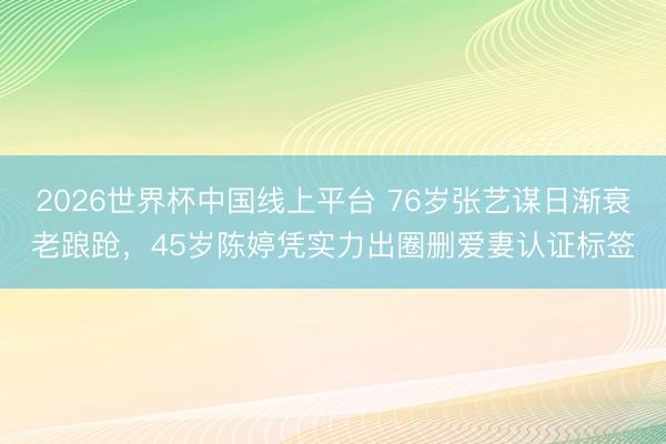 2026世界杯中国线上平台 76岁张艺谋日渐衰老踉跄，45岁陈婷凭实力出圈删爱妻认证标签