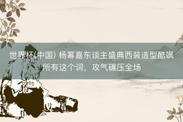 世界杯(中国) 杨幂嘉东谈主盛典西装造型酷飒所有这个词，攻气碾压全场