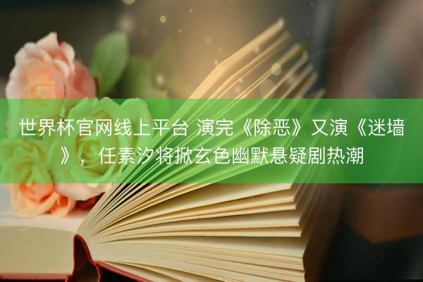 世界杯官网线上平台 演完《除恶》又演《迷墙》，任素汐将掀玄色幽默悬疑剧热潮