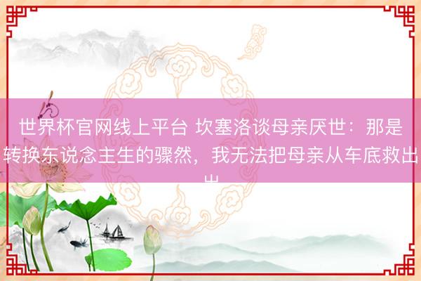 世界杯官网线上平台 坎塞洛谈母亲厌世：那是转换东说念主生的骤然，我无法把母亲从车底救出
