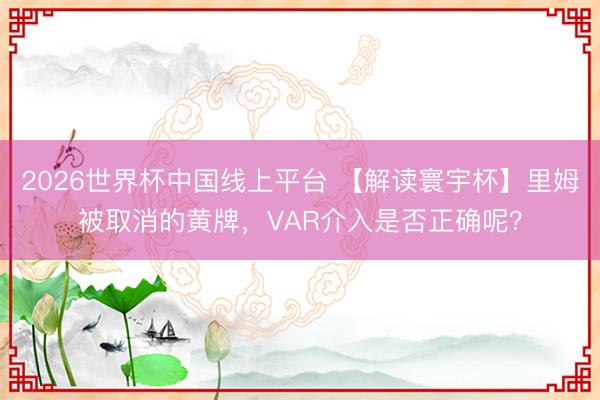 2026世界杯中国线上平台 【解读寰宇杯】里姆被取消的黄牌，VAR介入是否正确呢？