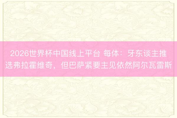 2026世界杯中国线上平台 每体：牙东谈主推选弗拉霍维奇，但巴萨紧要主见依然阿尔瓦雷斯