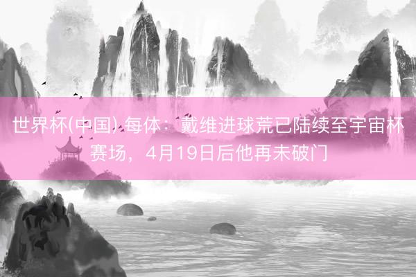 世界杯(中国) 每体：戴维进球荒已陆续至宇宙杯赛场，4月19日后他再未破门
