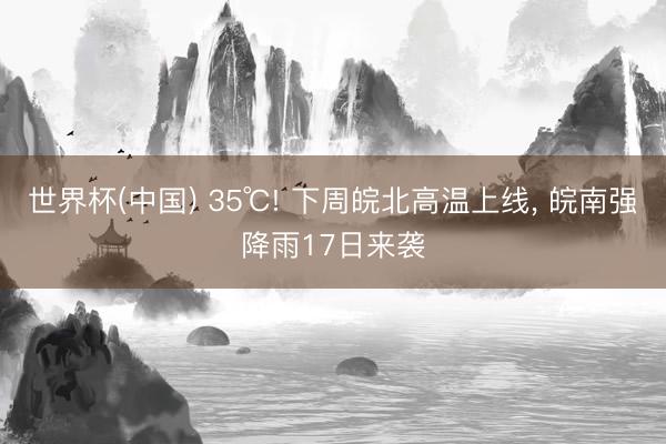 世界杯(中国) 35℃! 下周皖北高温上线， 皖南强降雨17日来袭