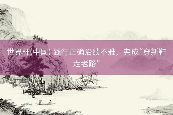 世界杯(中国) 践行正确治绩不雅,弗成“穿新鞋走老路”