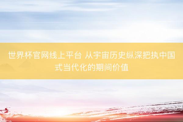 世界杯官网线上平台 从宇宙历史纵深把执中国式当代化的期间价值