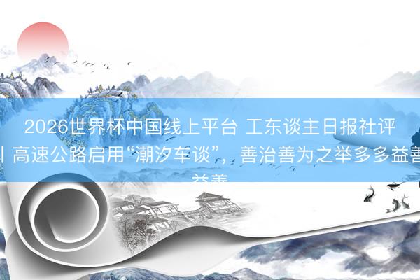 2026世界杯中国线上平台 工东谈主日报社评丨高速公路启用“潮汐车谈”，善治善为之举多多益善