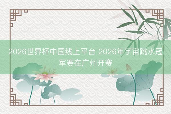 2026世界杯中国线上平台 2026年宇宙跳水冠军赛在广州开赛