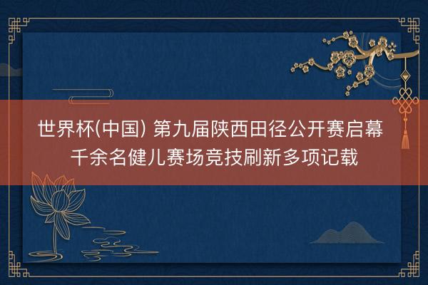世界杯(中国) 第九届陕西田径公开赛启幕 千余名健儿赛场竞技刷新多项记载