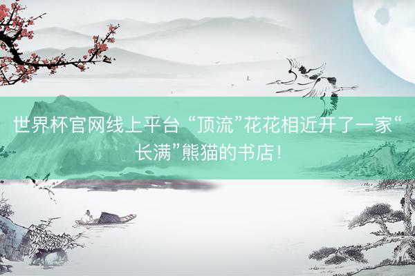 世界杯官网线上平台 “顶流”花花相近开了一家“长满”熊猫的书店！