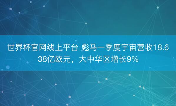 世界杯官网线上平台 彪马一季度宇宙营收18.638亿欧元，大中华区增长9%