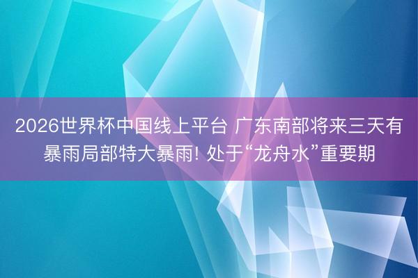 2026世界杯中国线上平台 广东南部将来三天有暴雨局部特大暴雨! 处于“龙舟水”重要期