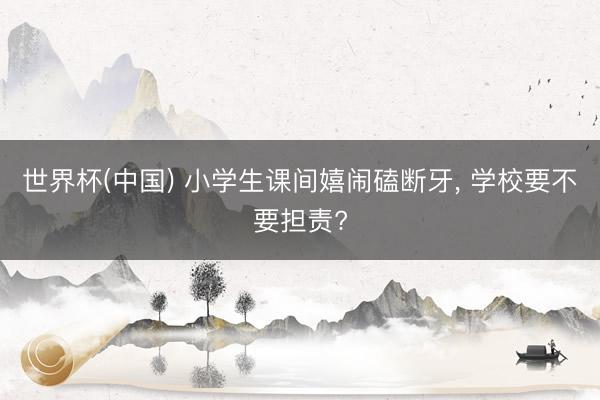 世界杯(中国) 小学生课间嬉闹磕断牙, 学校要不要担责?
