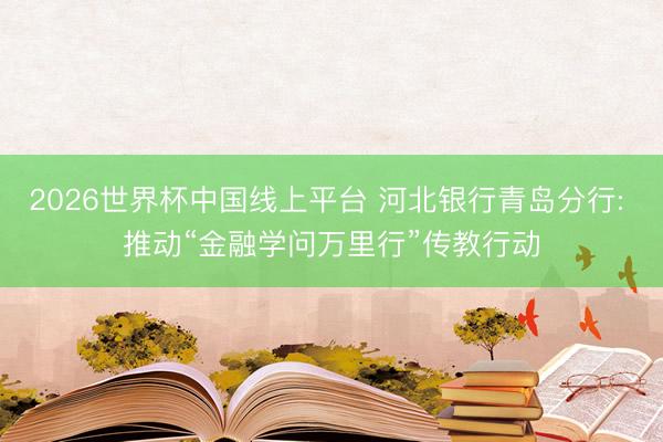 2026世界杯中国线上平台 河北银行青岛分行: 推动“金融学问万里行”传教行动