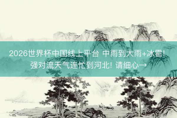 2026世界杯中国线上平台 中雨到大雨+冰雹! 强对流天气连忙到河北! 请细心→
