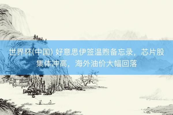世界杯(中国) 好意思伊签温煦备忘录,芯片股集体冲高,海外油价大幅回落