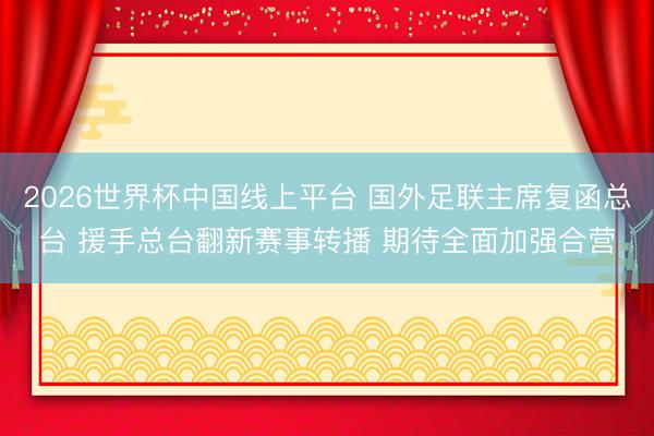 2026世界杯中国线上平台 国外足联主席复函总台 援手总台翻新赛事转播 期待全面加强合营