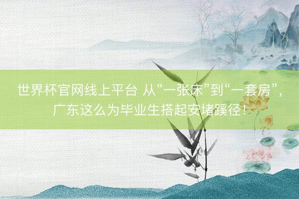 世界杯官网线上平台 从“一张床”到“一套房”，广东这么为毕业生搭起安堵蹊径！