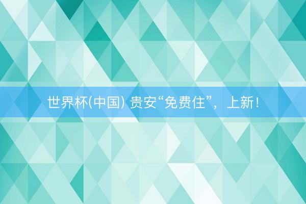 世界杯(中国) 贵安“免费住”，上新！