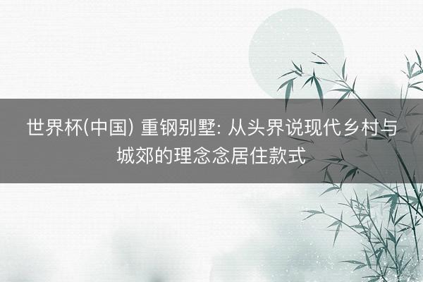 世界杯(中国) 重钢别墅: 从头界说现代乡村与城郊的理念念居住款式