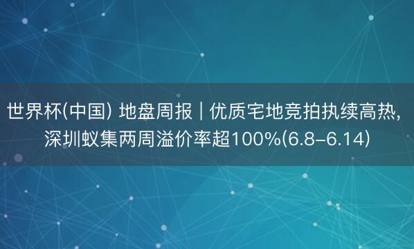 世界杯(中国) 地盘周报 | 优质宅地竞拍执续高热， 深圳蚁集两周溢价率超100%(6.8-6.14)
