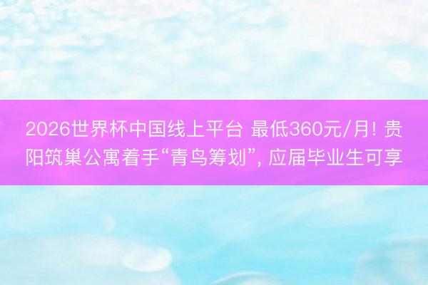 2026世界杯中国线上平台 最低360元/月! 贵阳筑巢公寓着手“青鸟筹划”， 应届毕业生可享